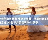 中老年女装特点 中老年女装：优雅时尚的经典之选_中老年女装品牌2021新款