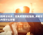 精致呢子大衣，完美男装搭配指南_男呢子大衣内搭什么好看